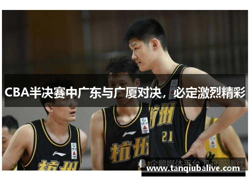 CBA半决赛中广东与广厦对决，必定激烈精彩