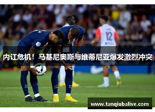 内讧危机！马基尼奥斯与维蒂尼亚爆发激烈冲突