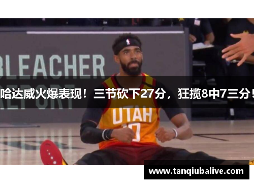 哈达威火爆表现！三节砍下27分，狂揽8中7三分！