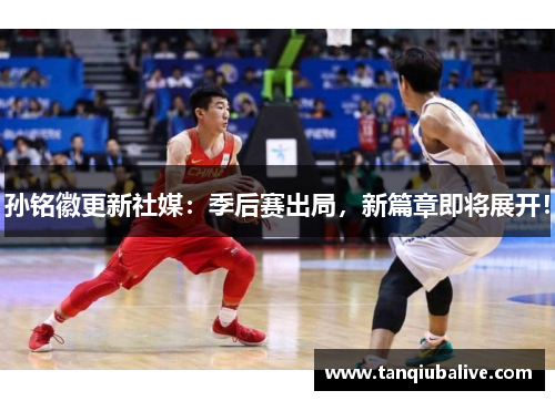 孙铭徽更新社媒:季后赛出局,新篇章即将展开! 孙铭徽更新社媒:季后赛出局,新篇章即将展开!