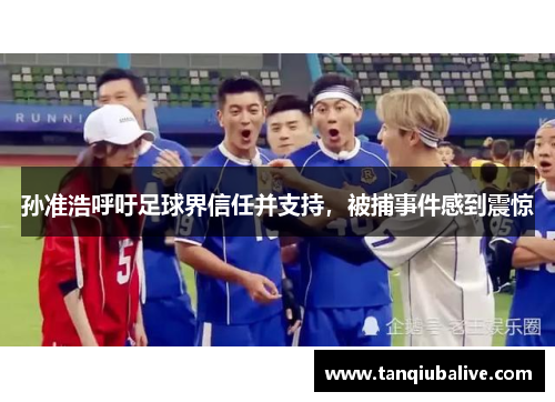 孙准浩呼吁足球界信任并支持,被捕事件感到震惊 孙准浩呼吁足球界信任并支持,被捕事件感到震惊
