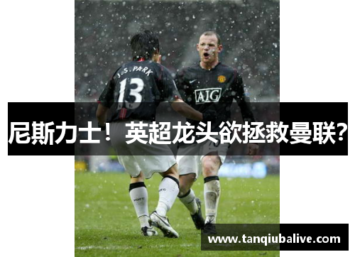 尼斯力士!英超龙头欲拯救曼联? 尼斯力士!英超龙头欲拯救曼联?