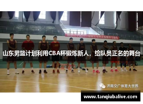 山东男篮计划利用CBA杯锻炼新人，给队员正名的舞台