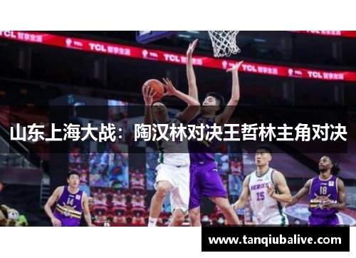山东上海大战:陶汉林对决王哲林主角对决 山东上海大战:陶汉林对决王哲林主角对决