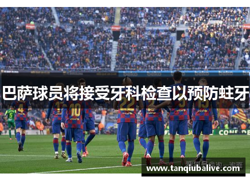 巴萨球员将接受牙科检查以预防蛀牙 巴萨球员将接受牙科检查以预防蛀牙