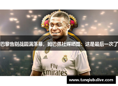 巴黎告别战圆满落幕,姆巴佩社媒晒图:这是最后一次了 巴黎告别战圆满落幕,姆巴佩社媒晒图:这是最后一次了