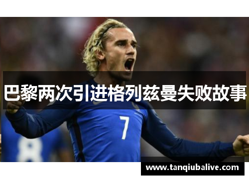 巴黎两次引进格列兹曼失败故事 巴黎两次引进格列兹曼失败故事