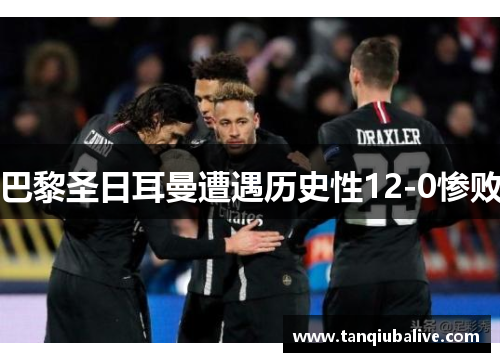 巴黎圣日耳曼遭遇历史性12-0惨败 巴黎圣日耳曼遭遇历史性12-0惨败