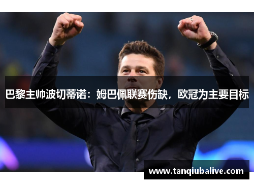 巴黎主帅波切蒂诺:姆巴佩联赛伤缺,欧冠为主要目标 巴黎主帅波切蒂诺:姆巴佩联赛伤缺,欧冠为主要目标