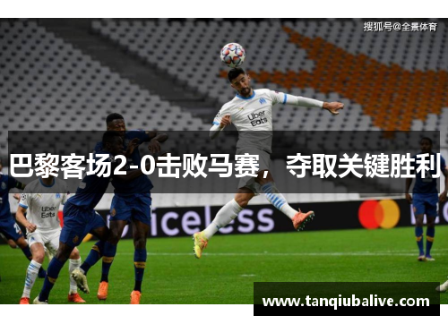 巴黎客场2-0击败马赛，夺取关键胜利