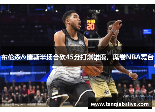布伦森&唐斯半场合砍45分打爆雄鹿,席卷NBA舞台 布伦森&唐斯半场合砍45分打爆雄鹿,席卷NBA舞台