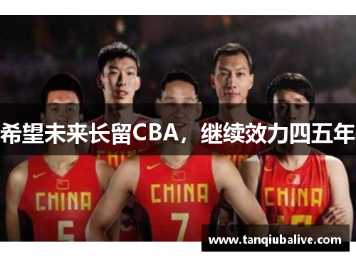 希望未来长留CBA,继续效力四五年 希望未来长留CBA,继续效力四五年