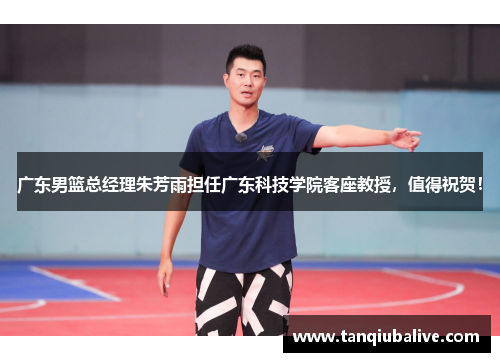 广东男篮总经理朱芳雨担任广东科技学院客座教授，值得祝贺！