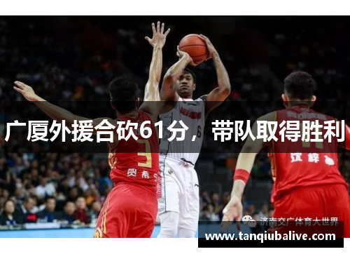 广厦外援合砍61分,带队取得胜利 广厦外援合砍61分,带队取得胜利
