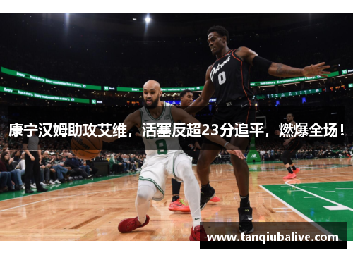 康宁汉姆助攻艾维,活塞反超23分追平,燃爆全场! 康宁汉姆助攻艾维,活塞反超23分追平,燃爆全场!