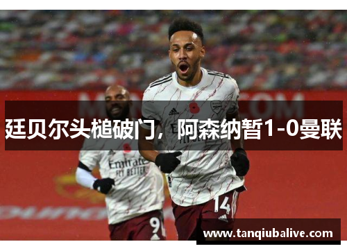 廷贝尔头槌破门，阿森纳暂1-0曼联