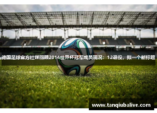 德国足球官方社媒回顾2014世界杯冠军成员现况:12退役,拟一个新标题 德国足球官方社媒回顾2014世界杯冠军成员现况:12退役,拟一个新标题