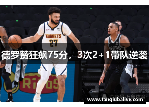 德罗赞狂飙75分,3次2+1带队逆袭 德罗赞狂飙75分,3次2+1带队逆袭