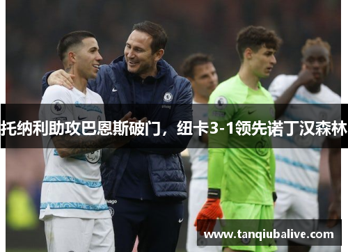 托纳利助攻巴恩斯破门，纽卡3-1领先诺丁汉森林